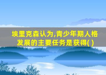 埃里克森认为,青少年期人格发展的主要任务是获得( )